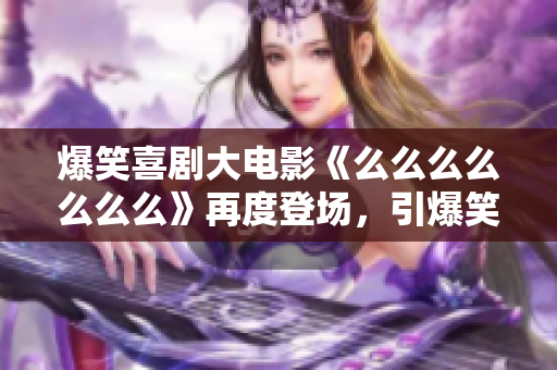 爆笑喜剧大电影《么么么么么么么》再度登场，引爆笑点不断