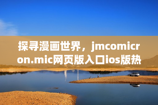 探寻漫画世界，jmcomicron.mic网页版入口ios版热情上线