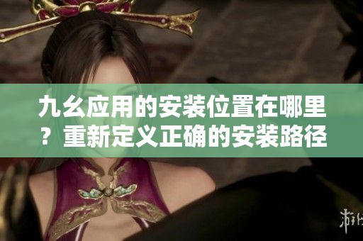 九幺应用的安装位置在哪里？重新定义正确的安装路径