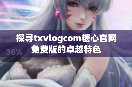 探寻txvlogcom糖心官网免费版的卓越特色