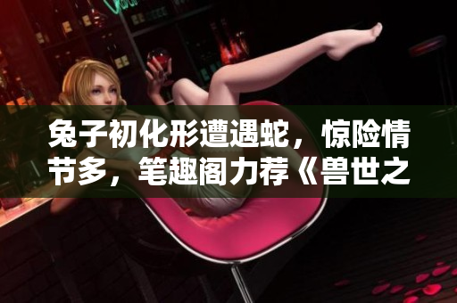 兔子初化形遭遇蛇，惊险情节多，笔趣阁力荐《兽世之逃脱篇》