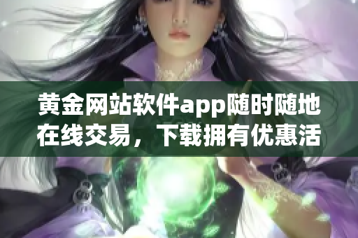 黄金网站软件app随时随地在线交易，下载拥有优惠活动通道