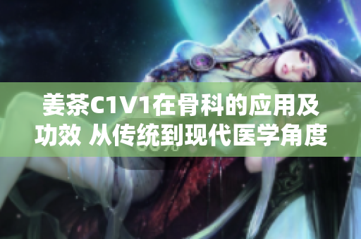 姜茶C1V1在骨科的应用及功效 从传统到现代医学角度的探索