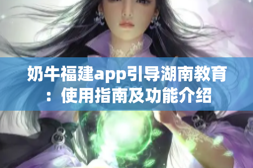 奶牛福建app引导湖南教育：使用指南及功能介绍