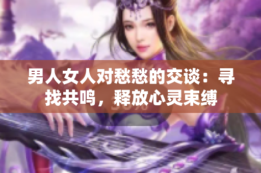 男人女人对愁愁的交谈：寻找共鸣，释放心灵束缚