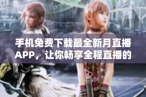手机免费下载最全新月直播APP，让你畅享全程直播的精彩内容