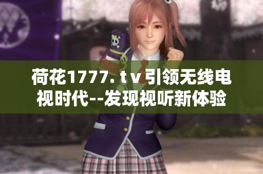 荷花1777. tⅴ引领无线电视时代--发现视听新体验