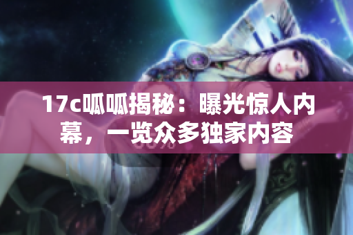 17c呱呱揭秘：曝光惊人内幕，一览众多独家内容