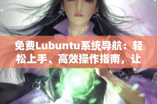 免费Lubuntu系统导航：轻松上手、高效操作指南，让您轻松驾驭Lubuntu系统
