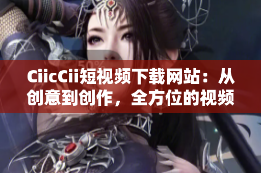 CiicCii短视频下载网站：从创意到创作，全方位的视频资源下载网站