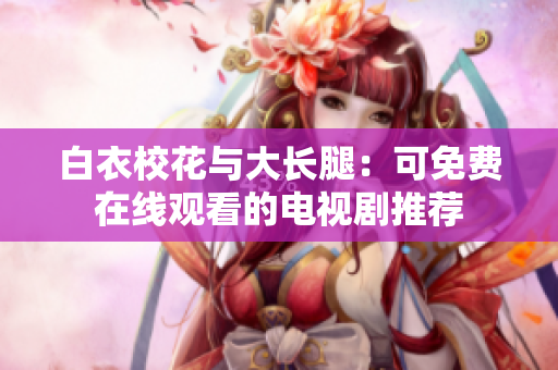 白衣校花与大长腿：可免费在线观看的电视剧推荐