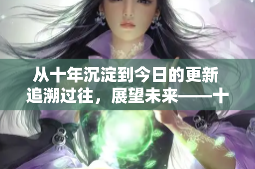 从十年沉淀到今日的更新 追溯过往，展望未来――十年沉淀与今日更新