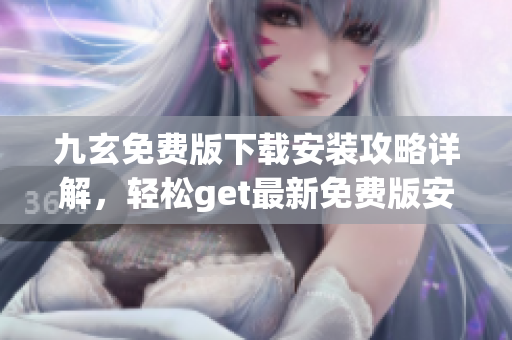 九玄免费版下载安装攻略详解，轻松get最新免费版安装方法