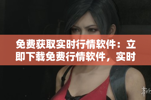 免费获取实时行情软件：立即下载免费行情软件，实时获取市场行情数据