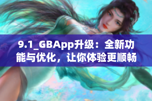 9.1_GBApp升级：全新功能与优化，让你体验更顺畅的应用