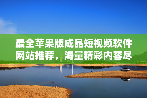 最全苹果版成品短视频软件网站推荐，海量精彩内容尽在其中