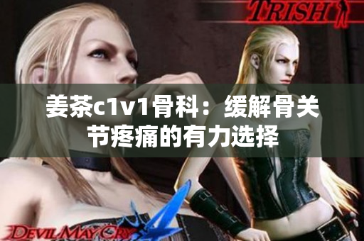 姜茶c1v1骨科：缓解骨关节疼痛的有力选择