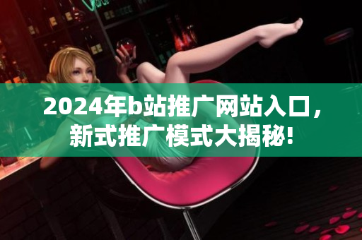 2024年b站推广网站入口，新式推广模式大揭秘!