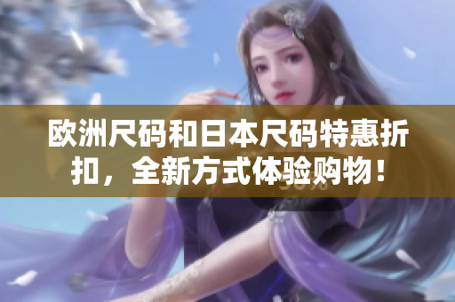 欧洲尺码和日本尺码特惠折扣，全新方式体验购物！