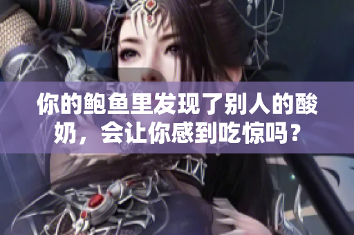 你的鲍鱼里发现了别人的酸奶，会让你感到吃惊吗？