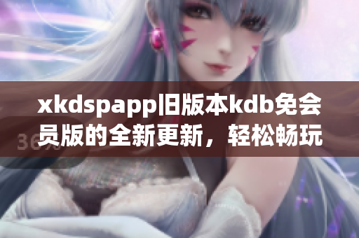xkdspapp旧版本kdb免会员版的全新更新，轻松畅玩无需会员权限