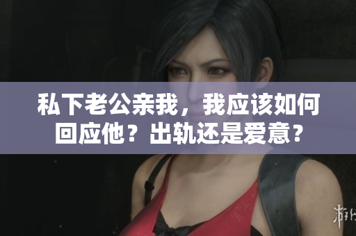 私下老公亲我，我应该如何回应他？出轨还是爱意？