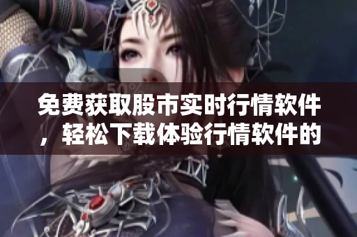 免费获取股市实时行情软件，轻松下载体验行情软件的网站