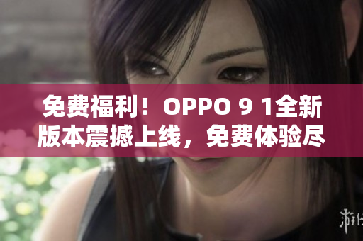 免费福利！OPPO 9 1全新版本震撼上线，免费体验尽在OPPO 9 1免费版