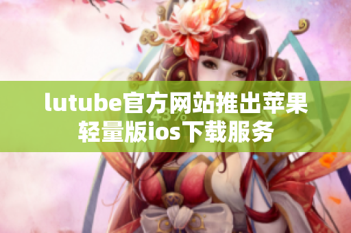 lutube官方网站推出苹果轻量版ios下载服务