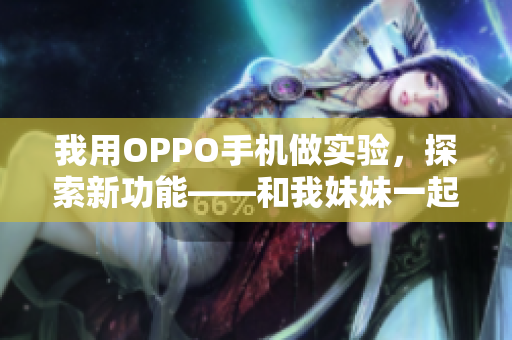 我用OPPO手机做实验，探索新功能——和我妹妹一起体验OPPO手机的创新魅力