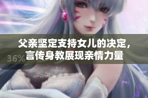 父亲坚定支持女儿的决定，言传身教展现亲情力量