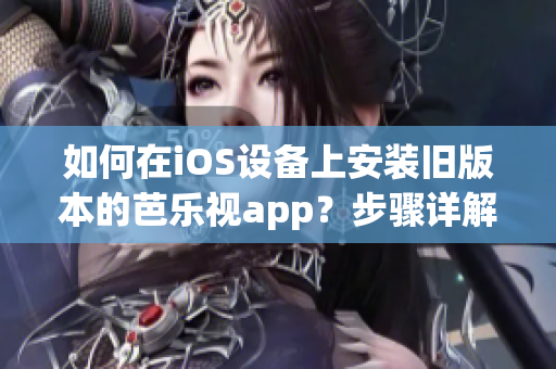 如何在iOS设备上安装旧版本的芭乐视app？步骤详解，操作简单易行