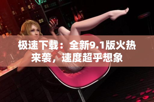 极速下载：全新9.1版火热来袭，速度超乎想象