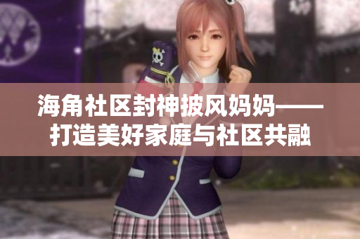 海角社区封神披风妈妈——打造美好家庭与社区共融