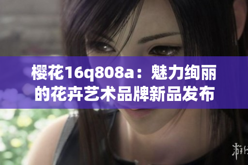 樱花16q808a：魅力绚丽的花卉艺术品牌新品发布