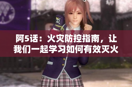 阿5话：火灾防控指南，让我们一起学习如何有效灭火