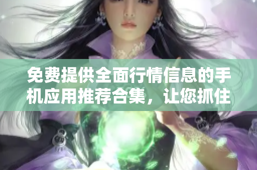 免费提供全面行情信息的手机应用推荐合集，让您抓住投资机会
