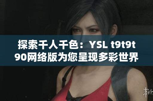 探索千人千色：YSL t9t9t90网络版为您呈现多彩世界