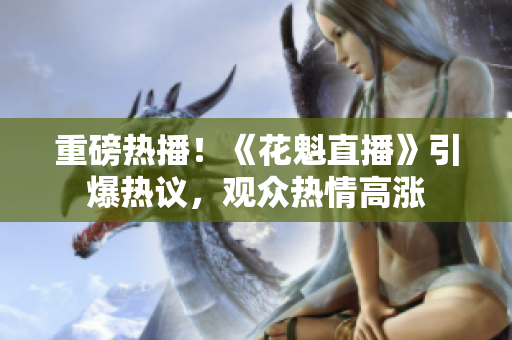 重磅热播！《花魁直播》引爆热议，观众热情高涨