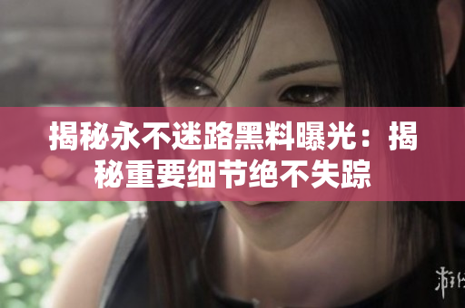 揭秘永不迷路黑料曝光：揭秘重要细节绝不失踪
