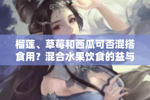 榴莲、草莓和西瓜可否混搭食用？混合水果饮食的益与弊。