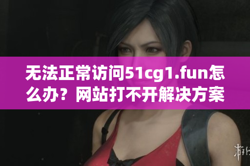 无法正常访问51cg1.fun怎么办？网站打不开解决方案和技巧分享