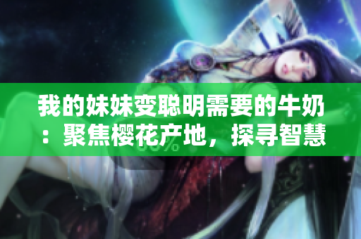 我的妹妹变聪明需要的牛奶：聚焦樱花产地，探寻智慧之源