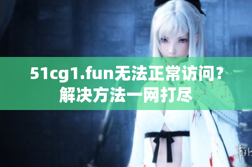 51cg1.fun无法正常访问？解决方法一网打尽