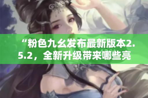 “粉色九幺发布最新版本2.5.2，全新升级带来哪些亮点？”