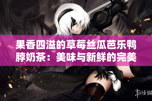 果香四溢的草莓丝瓜芭乐鸭脖奶茶：美味与新鲜的完美结合
