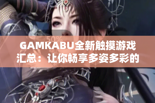 GAMKABU全新触摸游戏汇总：让你畅享多姿多彩的游戏世界