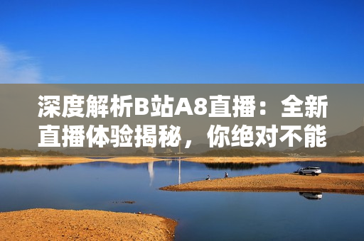 深度解析B站A8直播：全新直播体验揭秘，你绝对不能错过的精彩内容！