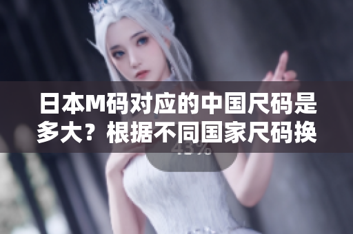 日本M码对应的中国尺码是多大？根据不同国家尺码换算，日本M码换成中国尺码为多少？