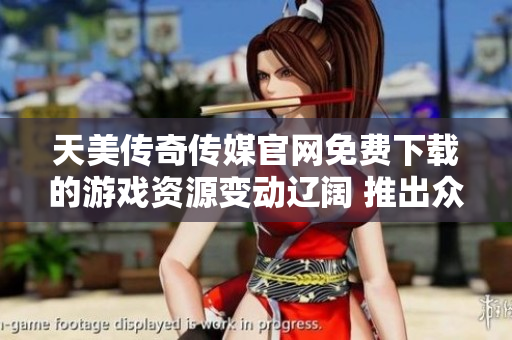 天美传奇传媒官网免费下载的游戏资源变动辽阔 推出众多下载免费的网络游戏资源